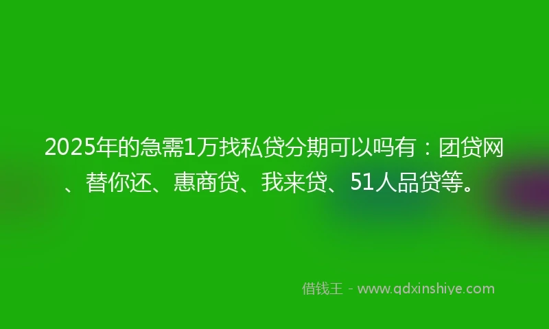 2025年的急需1万找私贷分期可以吗有：团贷网、替你还、惠商贷、我来贷、51人品贷等。