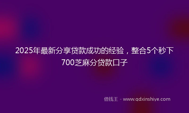 2025年最新分享贷款成功的经验，整合5个秒下700芝麻分贷款口子