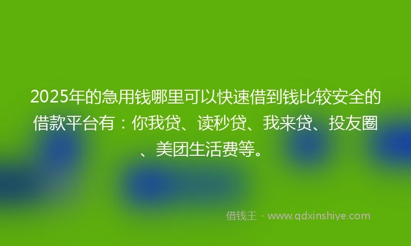 2025年的急用钱哪里可以快速借到钱比较安全的借款平台有：你我贷、读秒贷、我来贷、投友圈、美团生活费等。