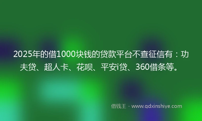2025年的借1000块钱的贷款平台不查征信有：功夫贷、超人卡、花呗、平安i贷、360借条等。