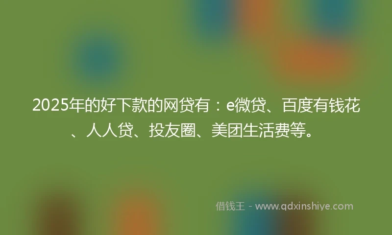 2025年的好下款的网贷有：e微贷、百度有钱花、人人贷、投友圈、美团生活费等。