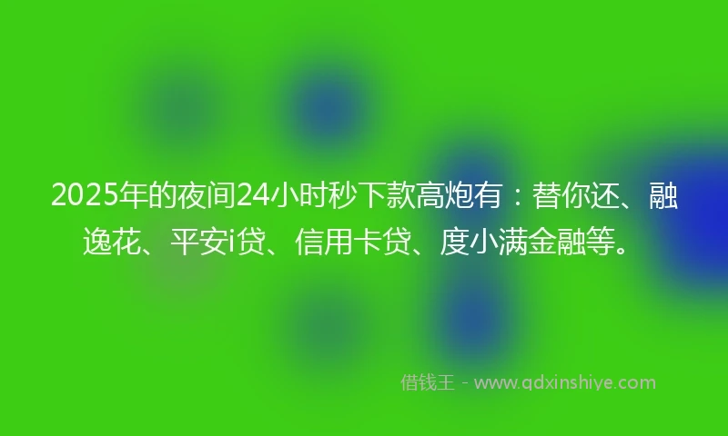 2025年的夜间24小时秒下款高炮有：替你还、融逸花、平安i贷、信用卡贷、度小满金融等。