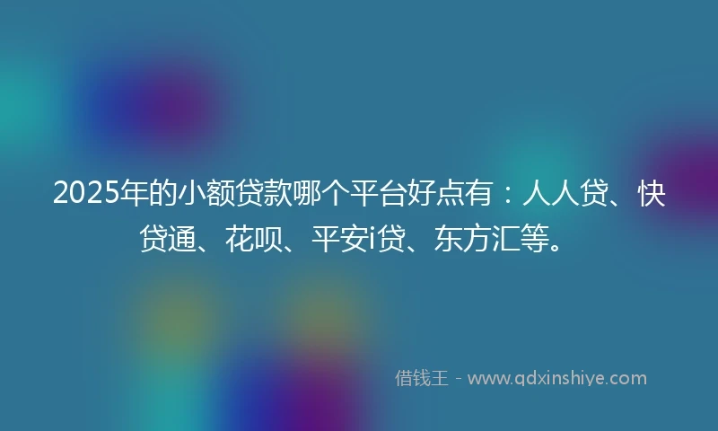 2025年的小额贷款哪个平台好点有：人人贷、快贷通、花呗、平安i贷、东方汇等。