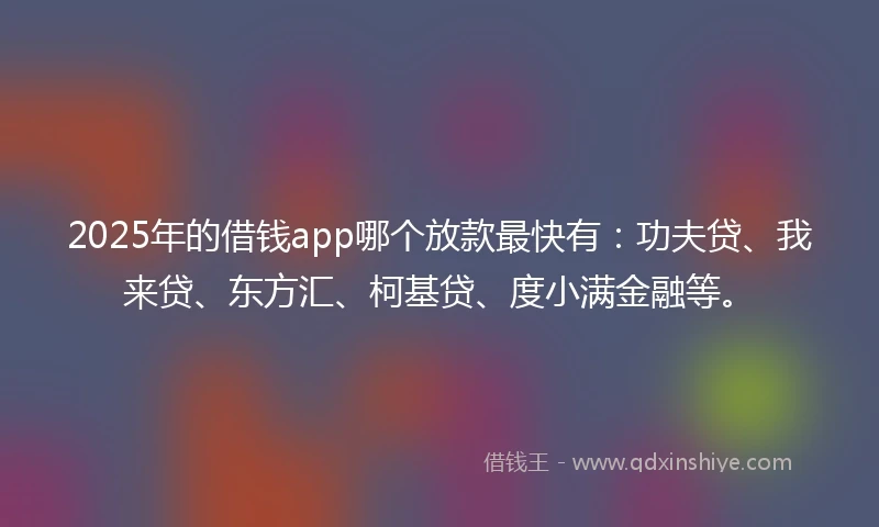 2025年的借钱app哪个放款最快有：功夫贷、我来贷、东方汇、柯基贷、度小满金融等。