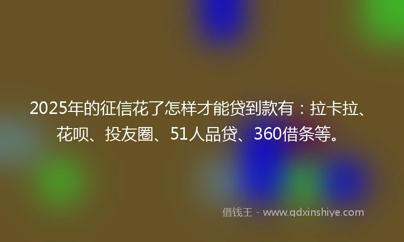 2025年的征信花了怎样才能贷到款有：拉卡拉、花呗、投友圈、51人品贷、360借条等。