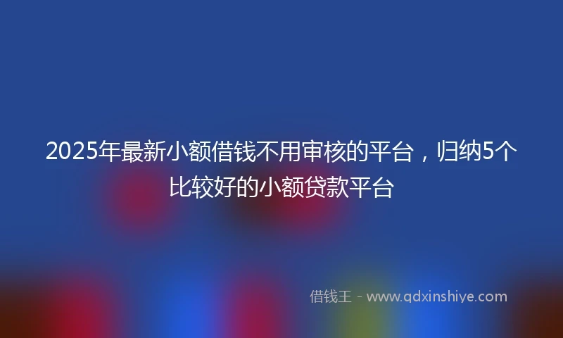 2025年最新小额借钱不用审核的平台，归纳5个比较好的小额贷款平台