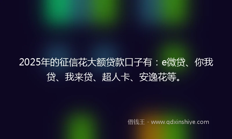 2025年的征信花大额贷款口子有：e微贷、你我贷、我来贷、超人卡、安逸花等。