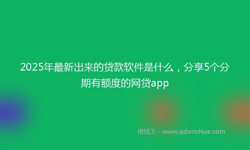 2025年最新出来的贷款软件是什么，分享5个分期有额度的网贷app