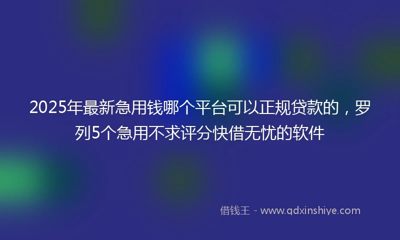 2025年最新急用钱哪个平台可以正规贷款的，罗列5个急用不求评分快借无忧的软件