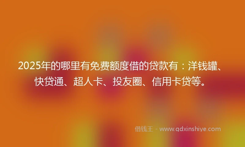 2025年的哪里有免费额度借的贷款有：洋钱罐、快贷通、超人卡、投友圈、信用卡贷等。