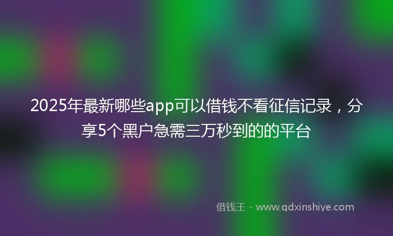 2025年最新哪些app可以借钱不看征信记录，分享5个黑户急需三万秒到的的平台