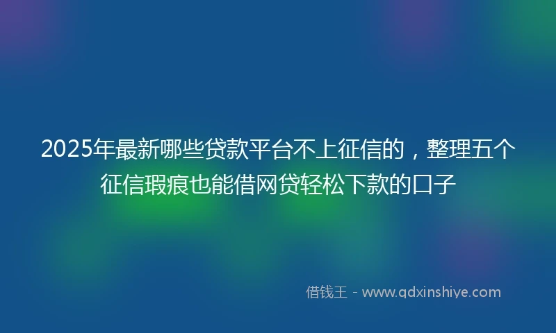 2025年最新哪些贷款平台不上征信的，整理五个征信瑕疵也能借网贷轻松下款的口子