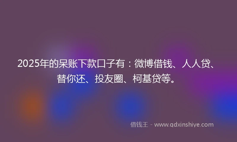 2025年的呆账下款口子有：微博借钱、人人贷、替你还、投友圈、柯基贷等。
