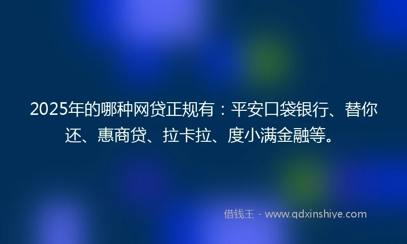 2025年的哪种网贷正规有：平安口袋银行、替你还、惠商贷、拉卡拉、度小满金融等。
