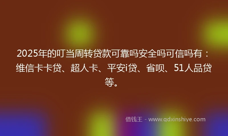 2025年的叮当周转贷款可靠吗安全吗可信吗有：维信卡卡贷、超人卡、平安i贷、省呗、51人品贷等。
