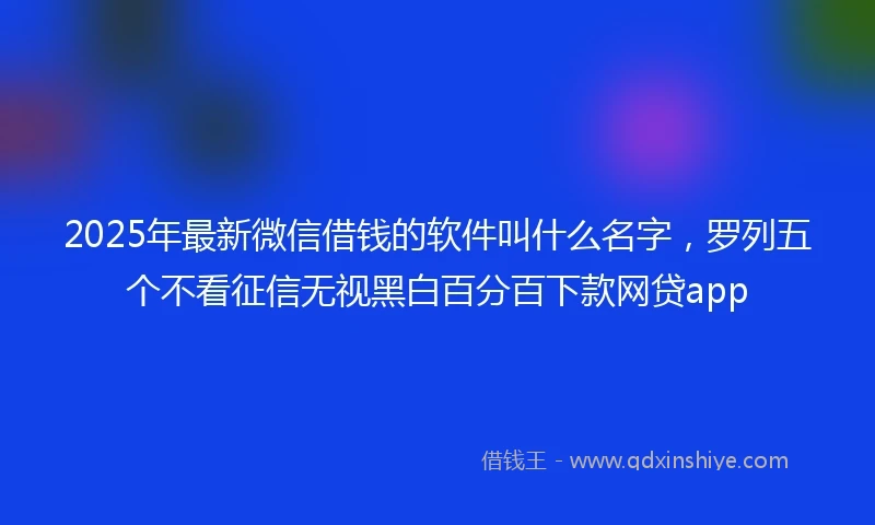 2025年最新微信借钱的软件叫什么名字，罗列五个不看征信无视黑白百分百下款网贷app