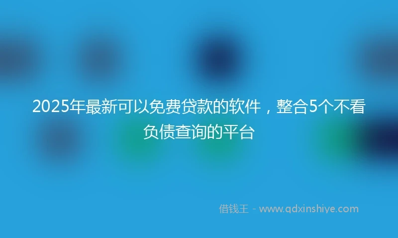 2025年最新可以免费贷款的软件，整合5个不看负债查询的平台