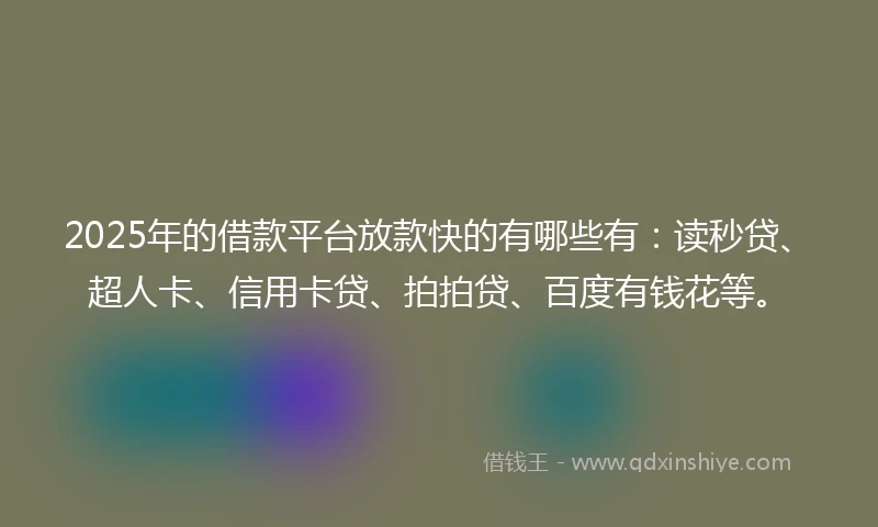 2025年的借款平台放款快的有哪些有：读秒贷、超人卡、信用卡贷、拍拍贷、百度有钱花等。