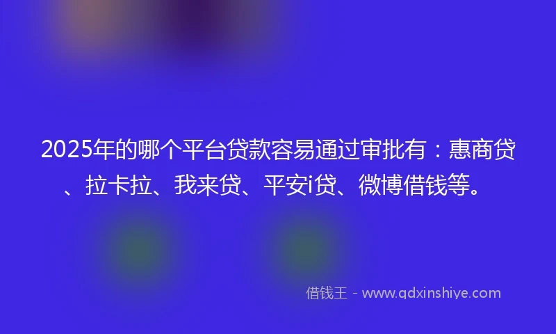 2025年的哪个平台贷款容易通过审批有：惠商贷、拉卡拉、我来贷、平安i贷、微博借钱等。