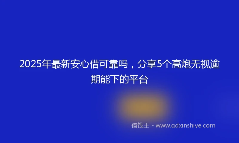 2025年最新安心借可靠吗，分享5个高炮无视逾期能下的平台