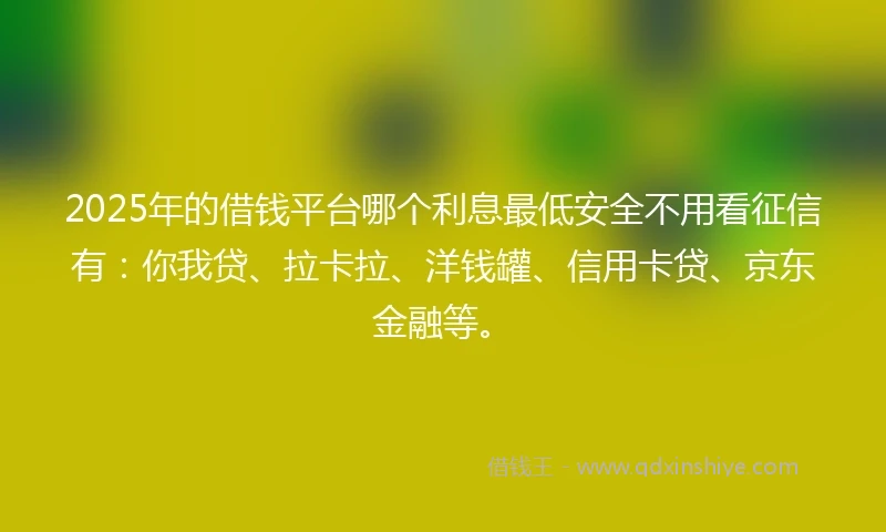 2025年的借钱平台哪个利息最低安全不用看征信有：你我贷、拉卡拉、洋钱罐、信用卡贷、京东金融等。