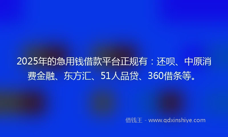 2025年的急用钱借款平台正规有：还呗、中原消费金融、东方汇、51人品贷、360借条等。