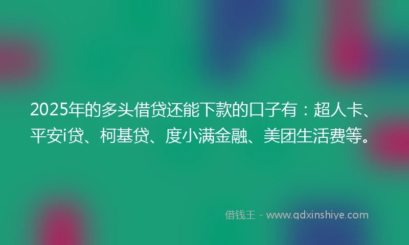 2025年的多头借贷还能下款的口子有：超人卡、平安i贷、柯基贷、度小满金融、美团生活费等。