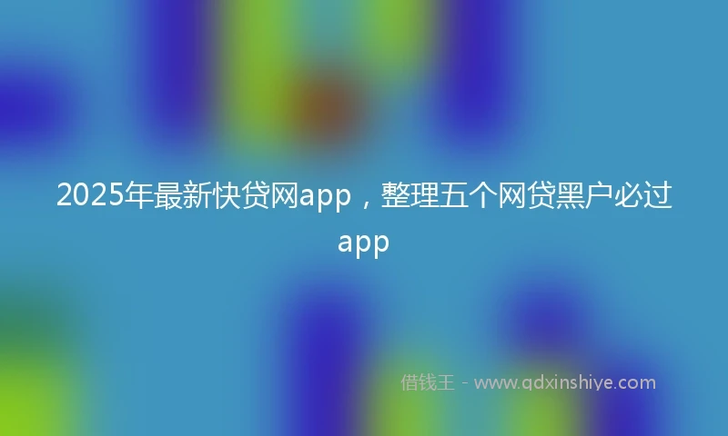 2025年最新快贷网app，整理五个网贷黑户必过app