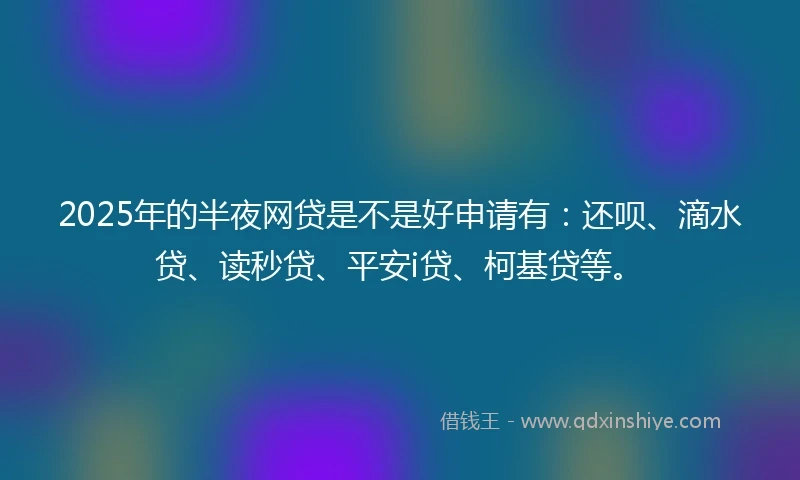 2025年的半夜网贷是不是好申请有：还呗、滴水贷、读秒贷、平安i贷、柯基贷等。