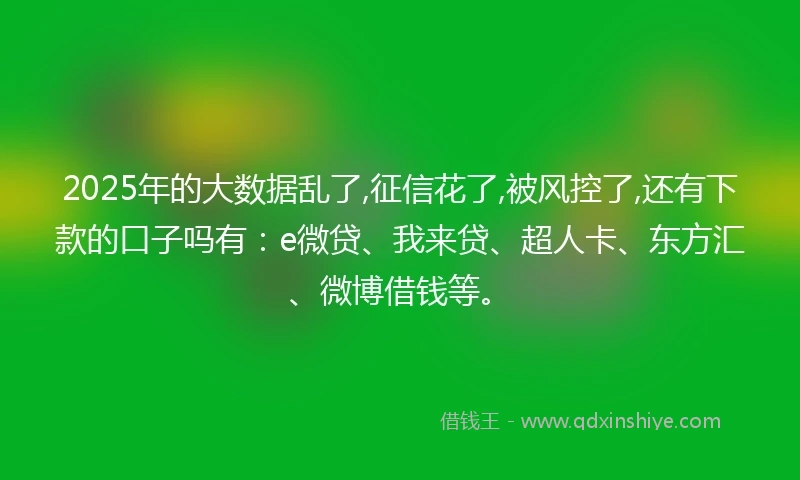 2025年的大数据乱了,征信花了,被风控了,还有下款的口子吗有:e微贷、我来贷、超人卡、东方汇、微博借钱等。
