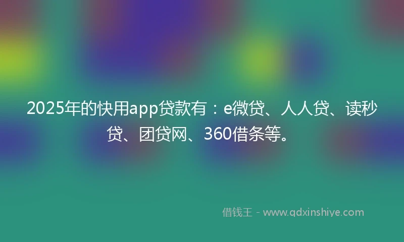 2025年的快用app贷款有：e微贷、人人贷、读秒贷、团贷网、360借条等。