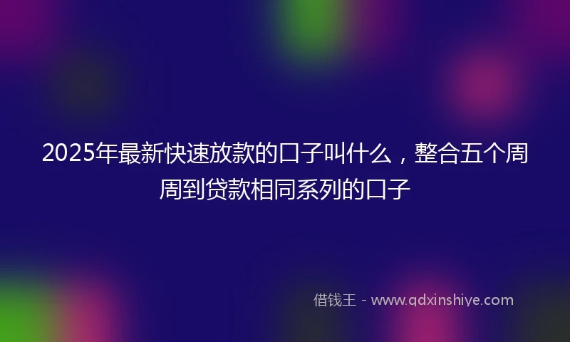 2025年最新快速放款的口子叫什么，整合五个周周到贷款相同系列的口子