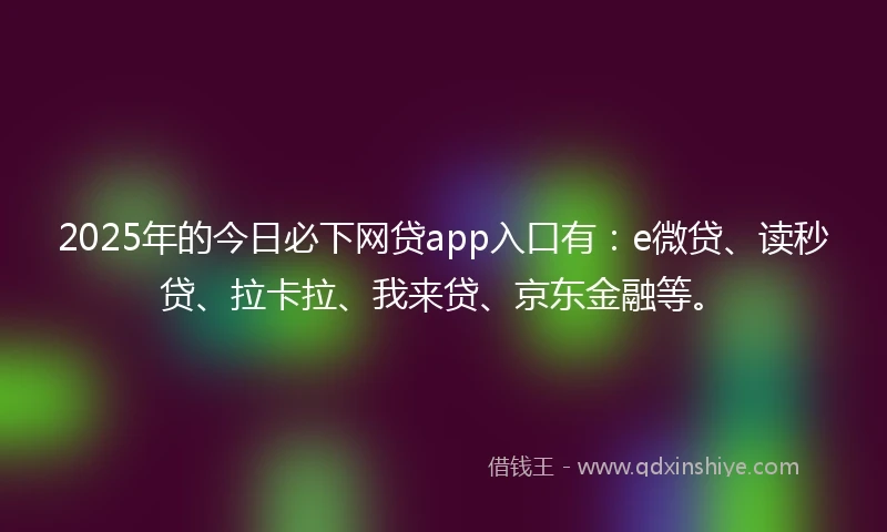 2025年的今日必下网贷app入口有：e微贷、读秒贷、拉卡拉、我来贷、京东金融等。