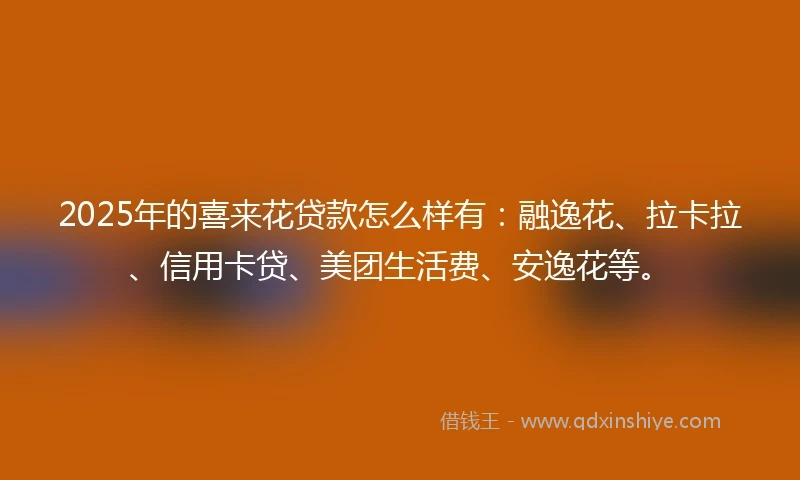2025年的喜来花贷款怎么样有：融逸花、拉卡拉、信用卡贷、美团生活费、安逸花等。