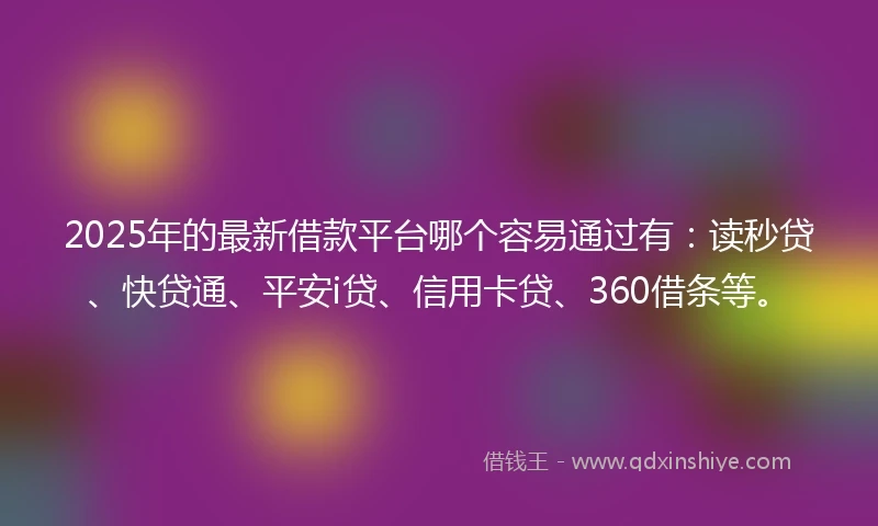 2025年的最新借款平台哪个容易通过有：读秒贷、快贷通、平安i贷、信用卡贷、360借条等。