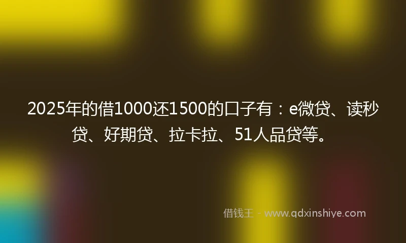 2025年的借1000还1500的口子有：e微贷、读秒贷、好期贷、拉卡拉、51人品贷等。