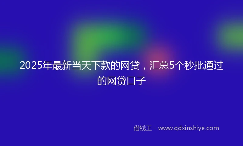 2025年最新当天下款的网贷，汇总5个秒批通过的网贷口子