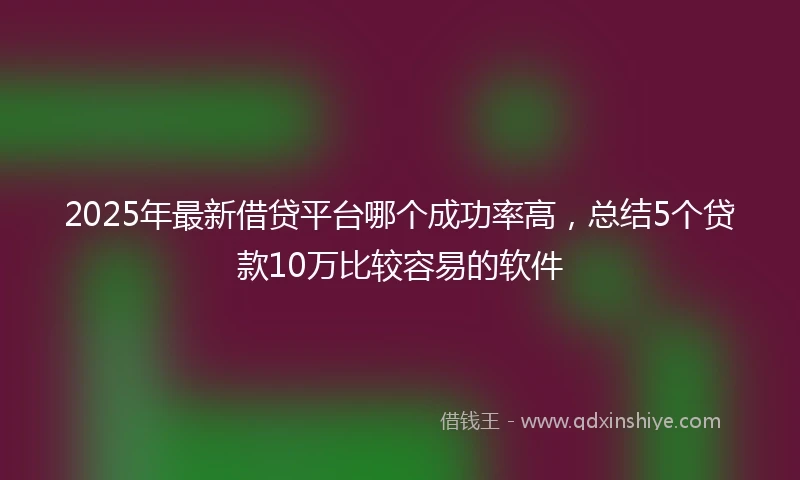 2025年最新借贷平台哪个成功率高，总结5个贷款10万比较容易的软件