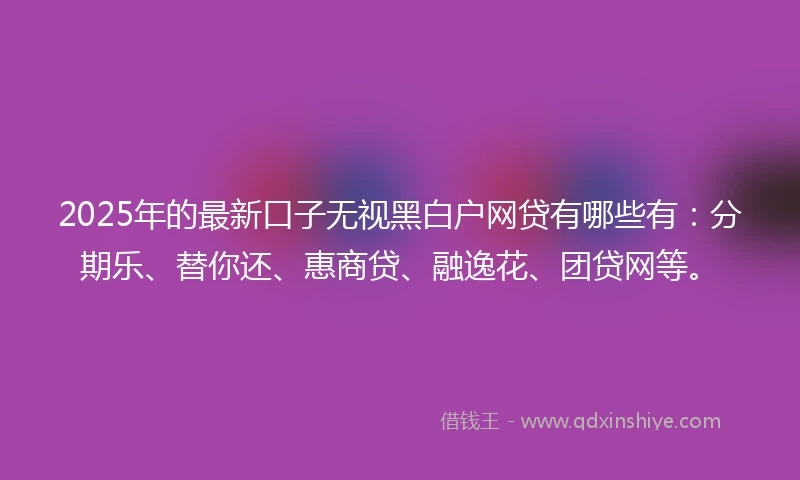 2025年的最新口子无视黑白户网贷有哪些有：分期乐、替你还、惠商贷、融逸花、团贷网等。