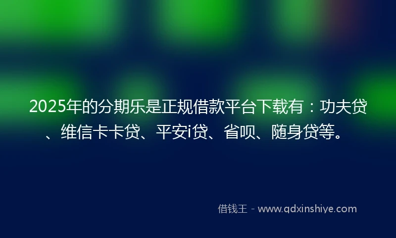 2025年的分期乐是正规借款平台下载有：功夫贷、维信卡卡贷、平安i贷、省呗、随身贷等。