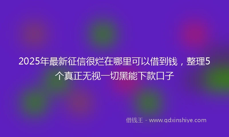 2025年最新征信很烂在哪里可以借到钱，整理5个真正无视一切黑能下款口子