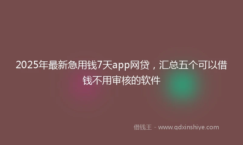 2025年最新急用钱7天app网贷，汇总五个可以借钱不用审核的软件