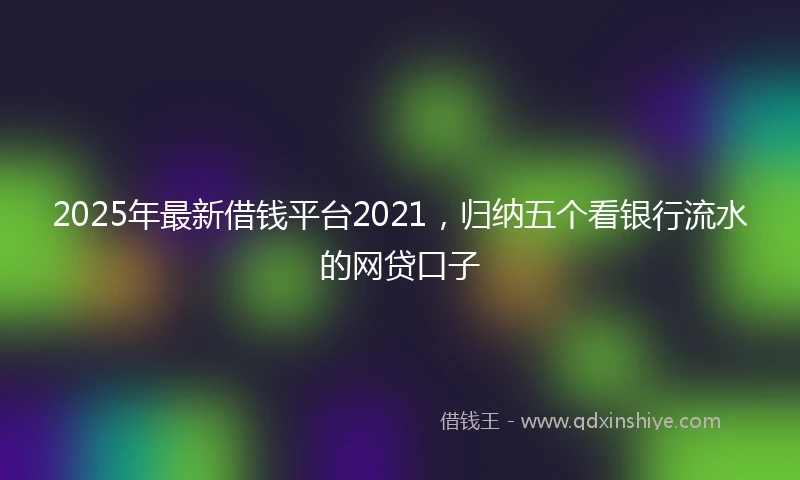2025年最新借钱平台2021，归纳五个看银行流水的网贷口子