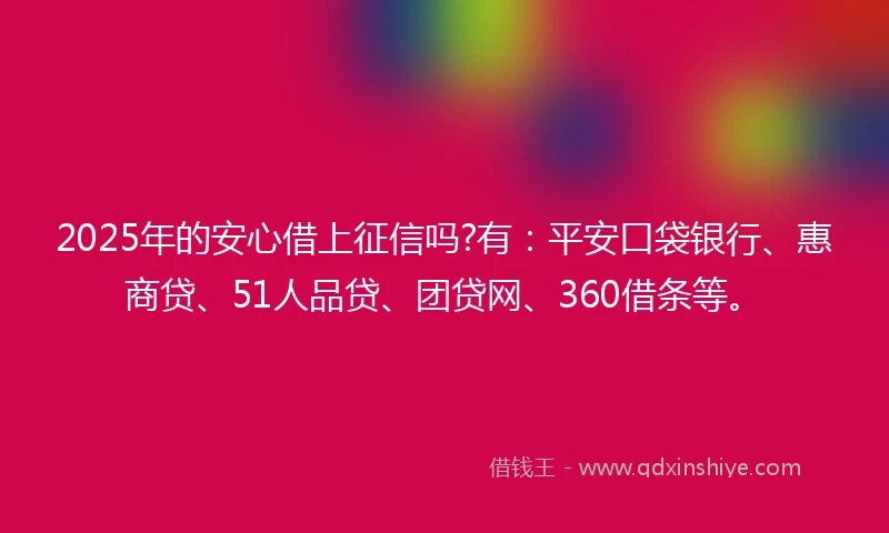 2025年的安心借上征信吗?有：平安口袋银行、惠商贷、51人品贷、团贷网、360借条等。