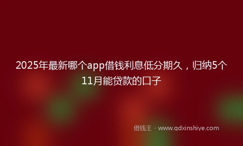 2025年最新哪个app借钱利息低分期久，归纳5个11月能贷款的口子