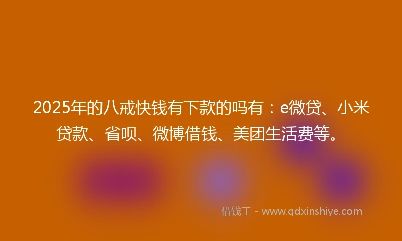 2025年的八戒快钱有下款的吗有：e微贷、小米贷款、省呗、微博借钱、美团生活费等。