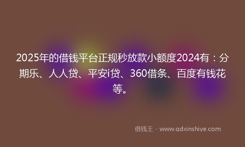 2025年的借钱平台正规秒放款小额度2024有：分期乐、人人贷、平安i贷、360借条、百度有钱花等。