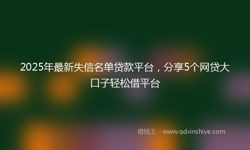 2025年最新失信名单贷款平台，分享5个网贷大口子轻松借平台