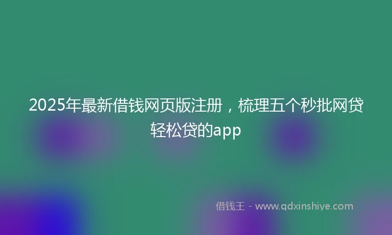 2025年最新借钱网页版注册，梳理五个秒批网贷轻松贷的app