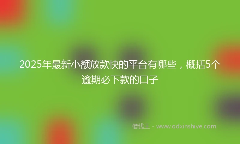 2025年最新小额放款快的平台有哪些，概括5个逾期必下款的口子